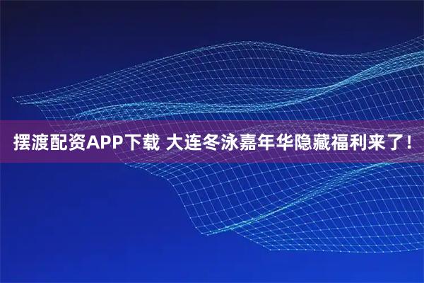 摆渡配资APP下载 大连冬泳嘉年华隐藏福利来了！