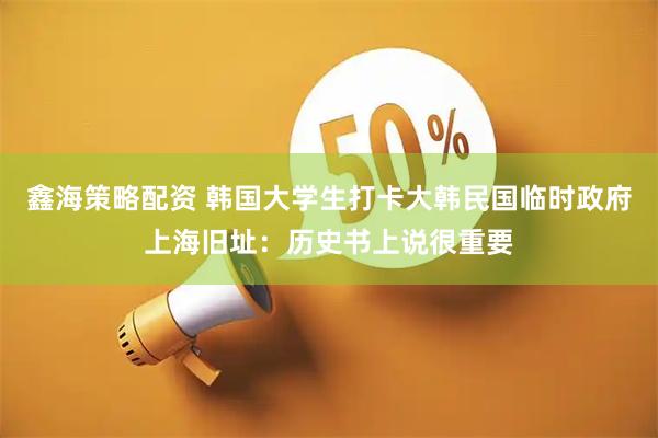 鑫海策略配资 韩国大学生打卡大韩民国临时政府上海旧址：历史书上说很重要
