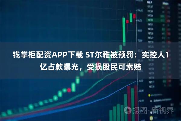 钱掌柜配资APP下载 ST尔雅被预罚：实控人1亿占款曝光，受损股民可索赔