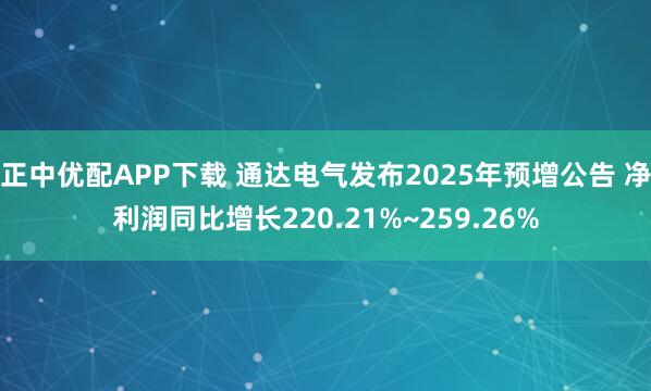 正中优配APP下载 通达电气发布2025年预增公告 净利润同比增长220.21%~259.26%