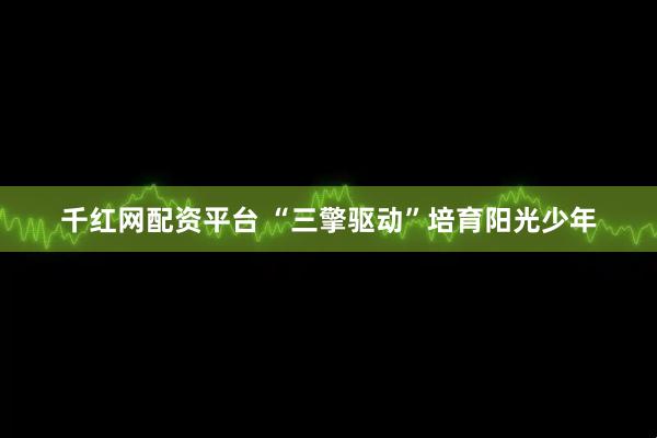 千红网配资平台 “三擎驱动”培育阳光少年