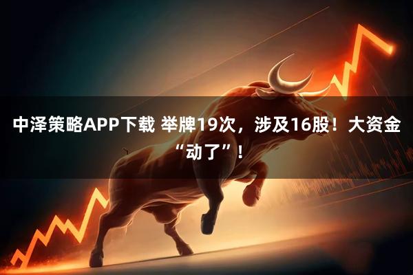中泽策略APP下载 举牌19次，涉及16股！大资金“动了”！