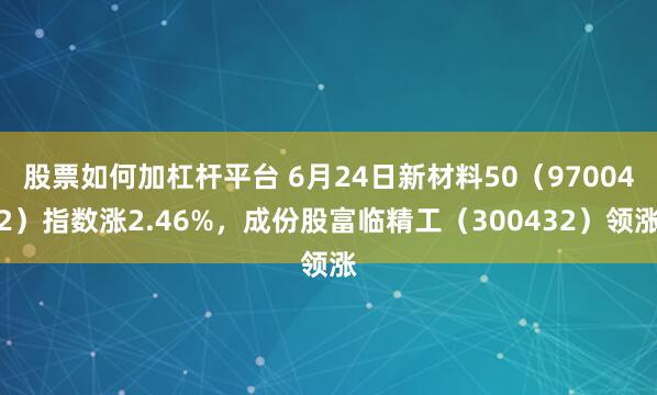股票如何加杠杆平台 6月24日新材料50（970042）指数涨2.46%，成份股富临精工（300432）领涨