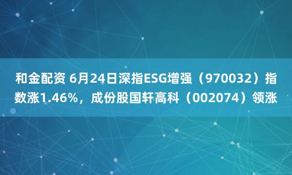 和金配资 6月24日深指ESG增强（970032）指数涨1.46%，成份股国轩高科（002074）领涨