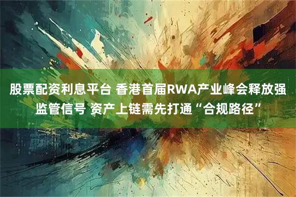 股票配资利息平台 香港首届RWA产业峰会释放强监管信号 资产上链需先打通“合规路径”