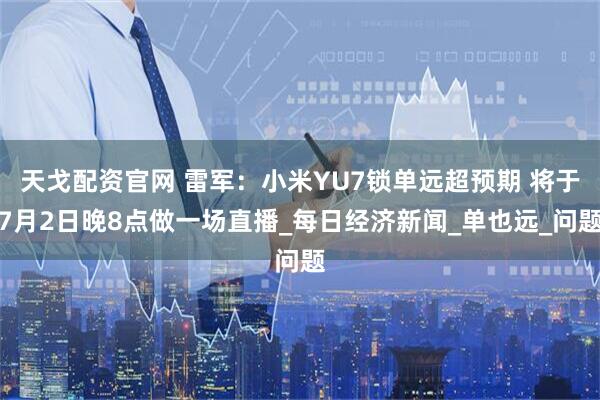 天戈配资官网 雷军：小米YU7锁单远超预期 将于7月2日晚8点做一场直播_每日经济新闻_单也远_问题