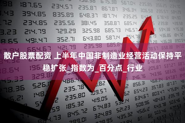 散户股票配资 上半年中国非制造业经营活动保持平稳扩张_指数为_百分点_行业