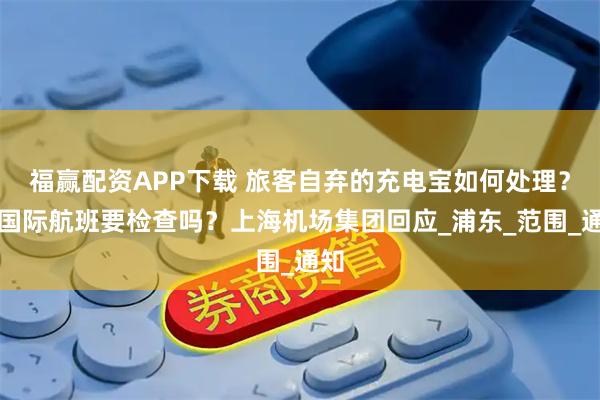 福赢配资APP下载 旅客自弃的充电宝如何处理？乘国际航班要检查吗？上海机场集团回应_浦东_范围_通知