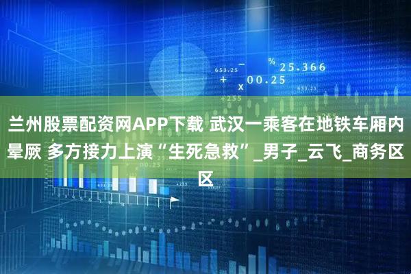 兰州股票配资网APP下载 武汉一乘客在地铁车厢内晕厥 多方接力上演“生死急救”_男子_云飞_商务区