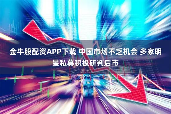 金牛股配资APP下载 中国市场不乏机会 多家明星私募积极研判后市