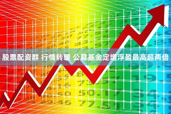 股票配资群 行情转暖 公募基金定增浮盈最高超两倍