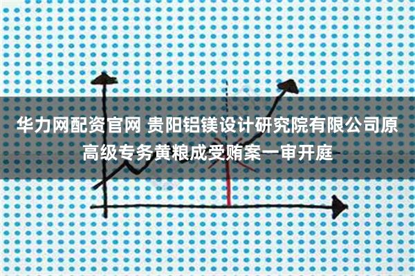 华力网配资官网 贵阳铝镁设计研究院有限公司原高级专务黄粮成受贿案一审开庭