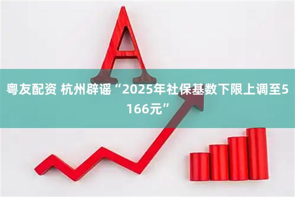 粤友配资 杭州辟谣“2025年社保基数下限上调至5166元”