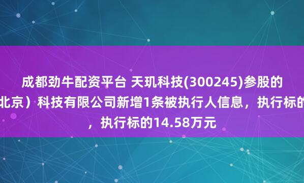 成都劲牛配资平台 天玑科技(300245)参股的天玑智成(北京)科技有限公司新增1条被执行人信息,执行标的14.58万元