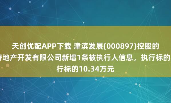 天创优配APP下载 津滨发展(000897)控股的福建津汇房地产开发有限公司新增1条被执行人信息，执行标的10.34万元