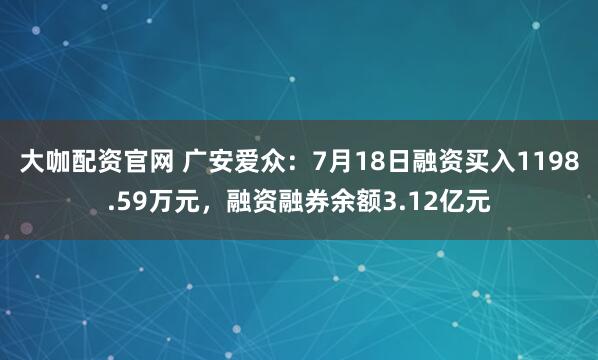 大咖配资官网 广安爱众：7月18日融资买入1198.59万元，融资融券余额3.12亿元