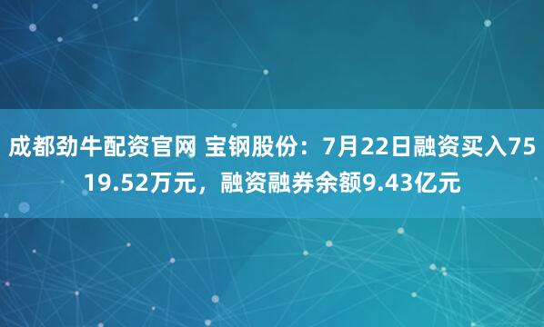成都劲牛配资官网 宝钢股份：7月22日融资买入7519.52万元，融资融券余额9.43亿元