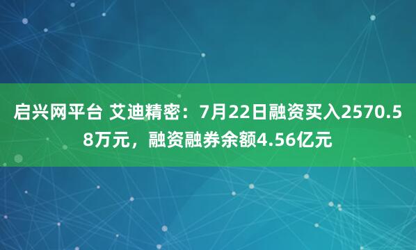 启兴网平台 艾迪精密：7月22日融资买入2570.58万元，融资融券余额4.56亿元