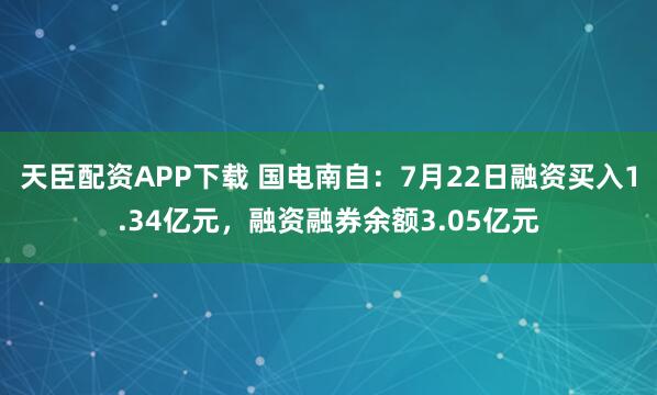 天臣配资APP下载 国电南自：7月22日融资买入1.34亿元，融资融券余额3.05亿元