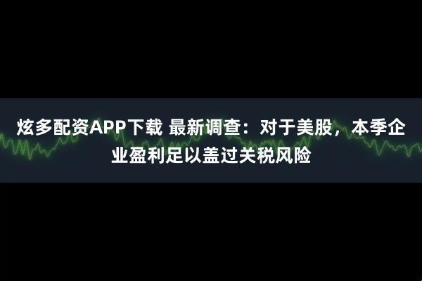 炫多配资APP下载 最新调查：对于美股，本季企业盈利足以盖过关税风险