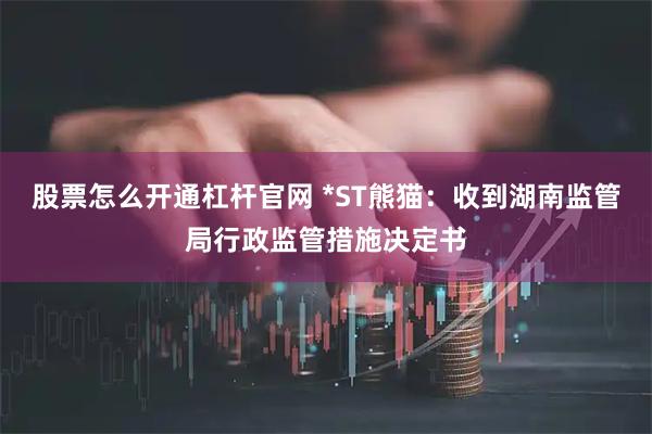 股票怎么开通杠杆官网 *ST熊猫：收到湖南监管局行政监管措施决定书