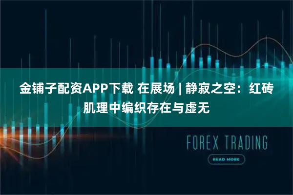 金铺子配资APP下载 在展场 | 静寂之空：红砖肌理中编织存在与虚无