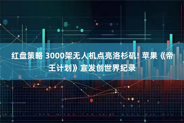 红盘策略 3000架无人机点亮洛杉矶! 苹果《帝王计划》宣发创世界纪录