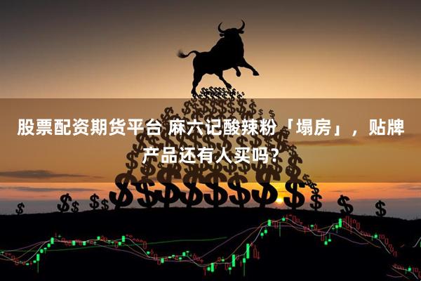 股票配资期货平台 麻六记酸辣粉「塌房」,贴牌产品还有人买吗?