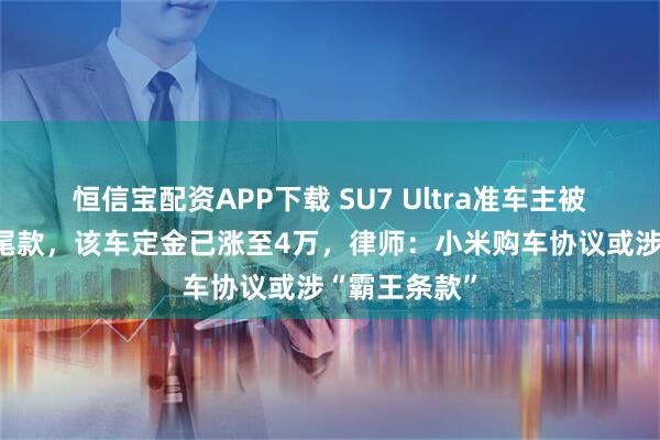 恒信宝配资APP下载 SU7 Ultra准车主被要求提前付尾款,该车定金已涨至4万,律师:小米购车协议或涉“霸王条款”