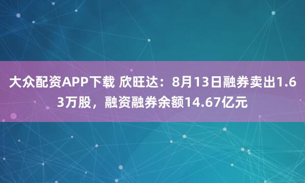 大众配资APP下载 欣旺达：8月13日融券卖出1.63万股，融资融券余额14.67亿元