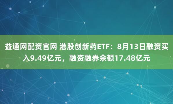 益通网配资官网 港股创新药ETF:8月13日融资买入9.49亿元,融资融券余额17.48亿元