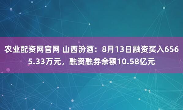 农业配资网官网 山西汾酒：8月13日融资买入6565.33万元，融资融券余额10.58亿元
