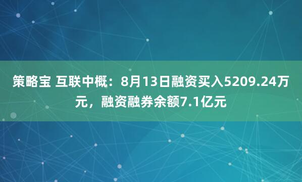 策略宝 互联中概:8月13日融资买入5209.24万元,融资融券余额7.1亿元