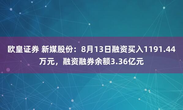 欧皇证券 新媒股份:8月13日融资买入1191.44万元,融资融券余额3.36亿元