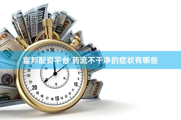 富邦配资平台 药流不干净的症状有哪些
