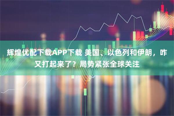 辉煌优配下载APP下载 美国、以色列和伊朗,咋又打起来了?局势紧张全球关注