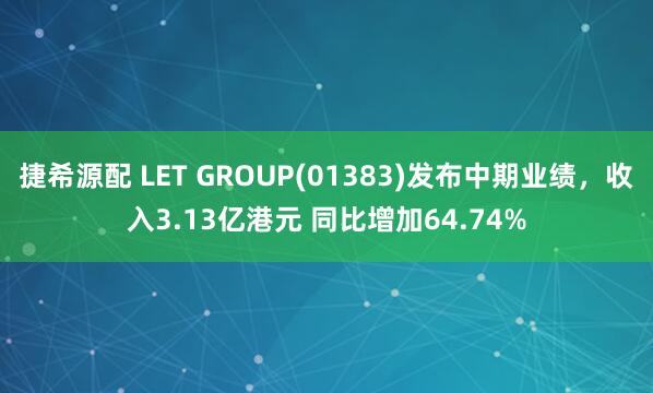 捷希源配 LET GROUP(01383)发布中期业绩,收入3.13亿港元 同比增加64.74%