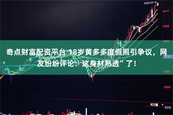 奇点财富配资平台 18岁黄多多度假照引争议，网友纷纷评论：这身材熟透”了！