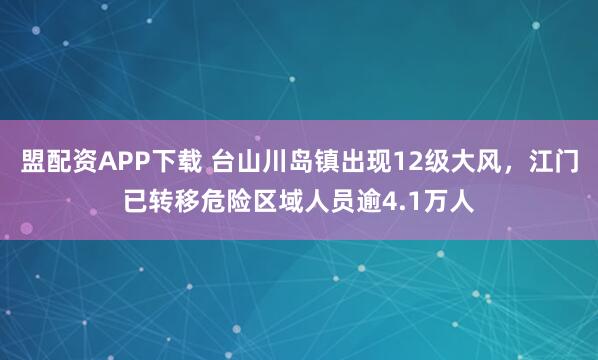 盟配资APP下载 台山川岛镇出现12级大风，江门已转移危险区域人员逾4.1万人