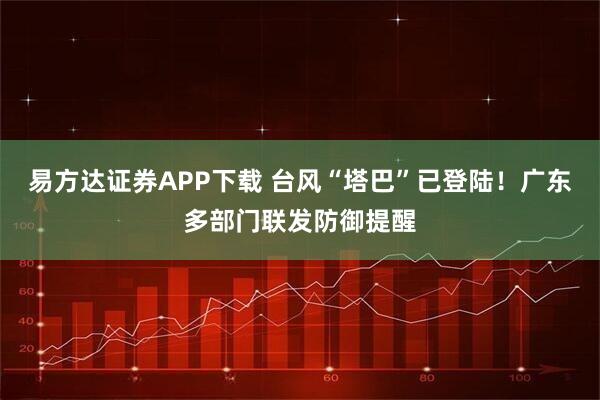 易方达证券APP下载 台风“塔巴”已登陆！广东多部门联发防御提醒