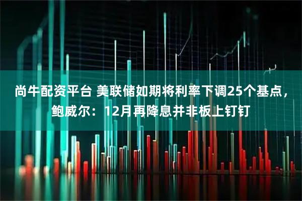 尚牛配资平台 美联储如期将利率下调25个基点，鲍威尔：12月再降息并非板上钉钉