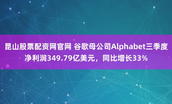 昆山股票配资网官网 谷歌母公司Alphabet三季度净利润349.79亿美元，同比增长33%