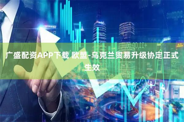 广盛配资APP下载 欧盟-乌克兰贸易升级协定正式生效