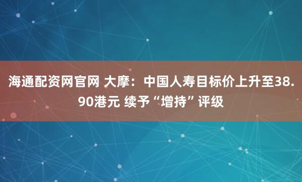 海通配资网官网 大摩：中国人寿目标价上升至38.90港元 续予“增持”评级