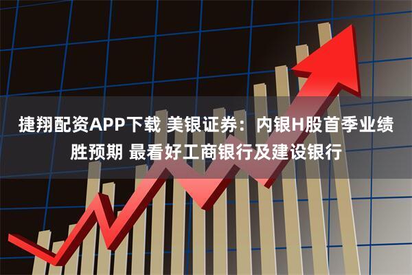 捷翔配资APP下载 美银证券：内银H股首季业绩胜预期 最看好工商银行及建设银行