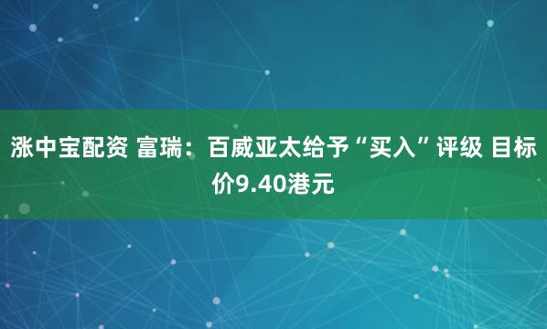 涨中宝配资 富瑞：百威亚太给予“买入”评级 目标价9.40港元