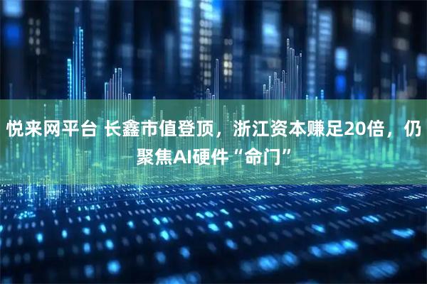 悦来网平台 长鑫市值登顶，浙江资本赚足20倍，仍聚焦AI硬件“命门”