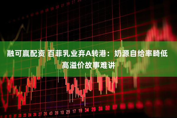 融可赢配资 百菲乳业弃A转港：奶源自给率畸低 高溢价故事难讲